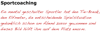 Sportcoaching Ein mental geschulter Sportler hat den Tie-Break, den Elfmeter, die entscheidende Spielsituation gedanklich schon am Abend zuvor gewonnen und dieses Bild hilft ihm auf dem Platz enorm.